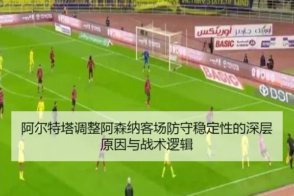 阿尔特塔调整阿森纳客场防守稳定性的深层原因与战术逻辑
