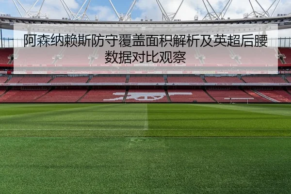 阿森纳赖斯防守覆盖面积解析及英超后腰数据对比观察
