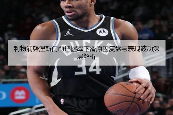 利物浦努涅斯门前把握率下滑原因复盘与表现波动深层解析