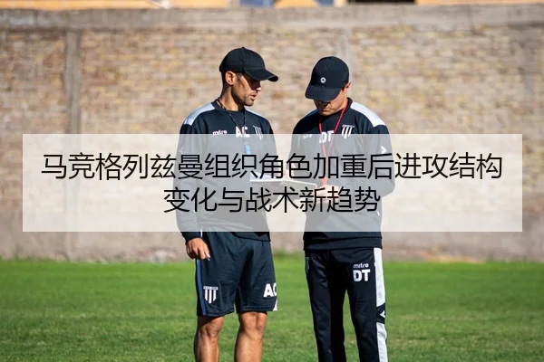 马竞格列兹曼组织角色加重后进攻结构变化与战术新趋势 | kaiyun