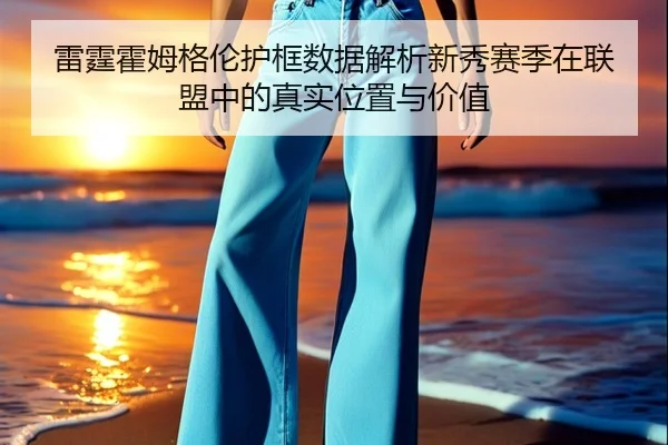 雷霆霍姆格伦护框数据解析新秀赛季在联盟中的真实位置与价值