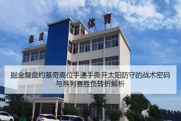 掘金复盘约基奇高位手递手撕开太阳防守的战术密码与系列赛胜负转折解析 - kaiyun