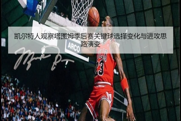 凯尔特人观察塔图姆季后赛关键球选择变化与进攻思路演变 - kaiyun