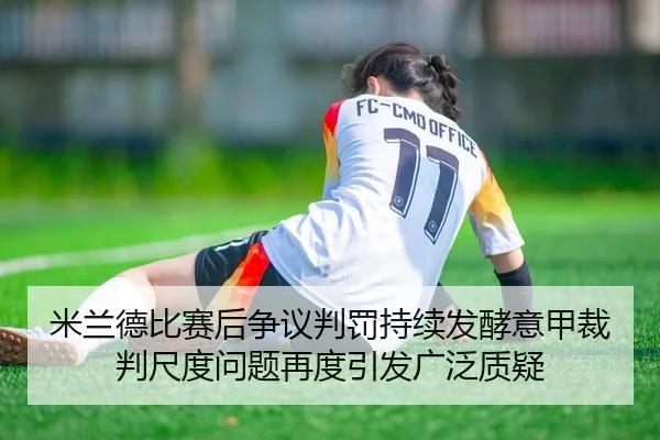 米兰德比赛后争议判罚持续发酵意甲裁判尺度问题再度引发广泛质疑 | kaiyun