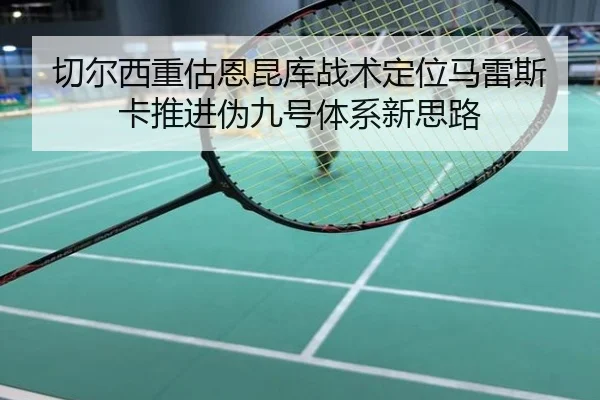 切尔西重估恩昆库战术定位马雷斯卡推进伪九号体系新思路 - kaiyun