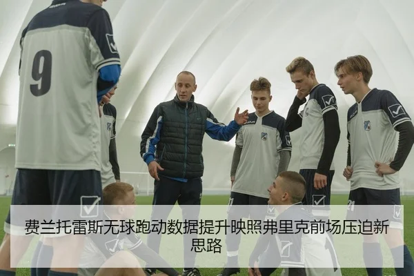 费兰托雷斯无球跑动数据提升映照弗里克前场压迫新思路